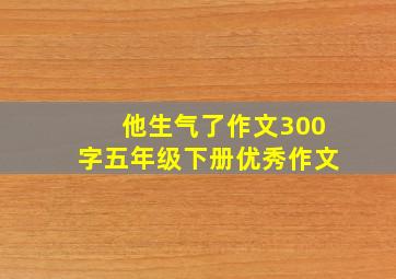 他生气了作文300字五年级下册优秀作文