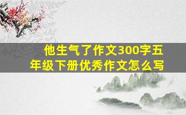 他生气了作文300字五年级下册优秀作文怎么写