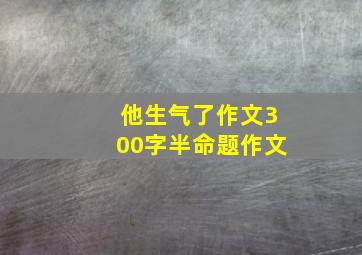 他生气了作文300字半命题作文