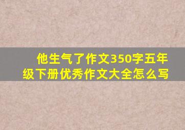 他生气了作文350字五年级下册优秀作文大全怎么写