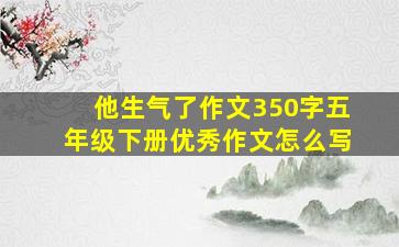 他生气了作文350字五年级下册优秀作文怎么写