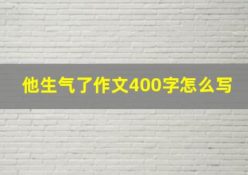 他生气了作文400字怎么写