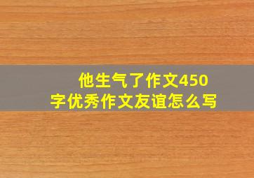 他生气了作文450字优秀作文友谊怎么写