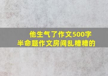 他生气了作文500字半命题作文房间乱糟糟的