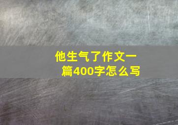 他生气了作文一篇400字怎么写