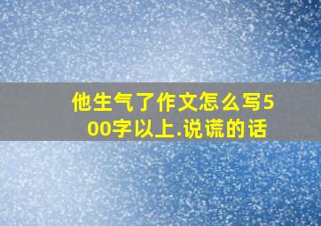 他生气了作文怎么写500字以上.说谎的话