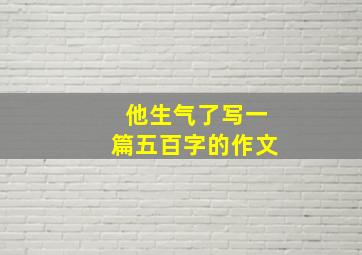 他生气了写一篇五百字的作文