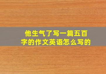 他生气了写一篇五百字的作文英语怎么写的