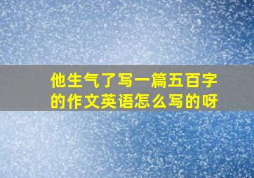 他生气了写一篇五百字的作文英语怎么写的呀