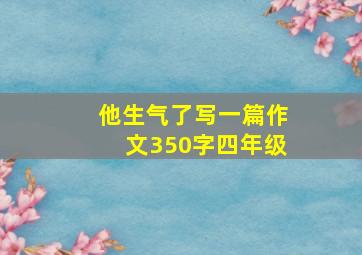 他生气了写一篇作文350字四年级