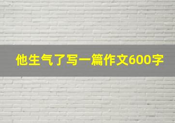 他生气了写一篇作文600字