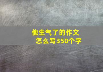 他生气了的作文怎么写350个字