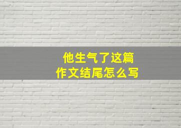 他生气了这篇作文结尾怎么写