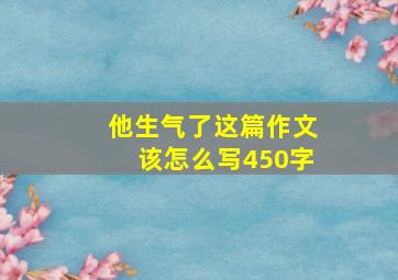 他生气了这篇作文该怎么写450字