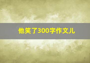 他笑了300字作文儿