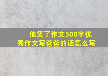 他笑了作文500字优秀作文写爸爸的话怎么写