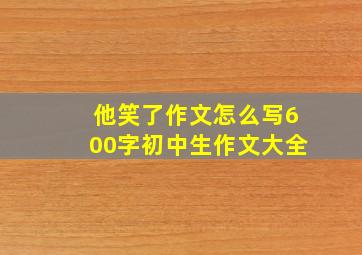 他笑了作文怎么写600字初中生作文大全