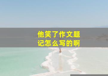 他笑了作文题记怎么写的啊