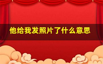 他给我发照片了什么意思