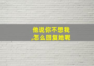 他说你不想我,怎么回复她呢