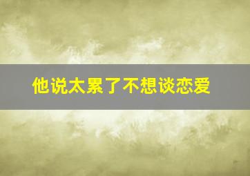 他说太累了不想谈恋爱