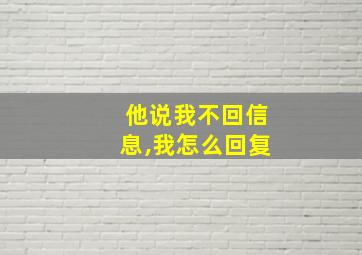 他说我不回信息,我怎么回复