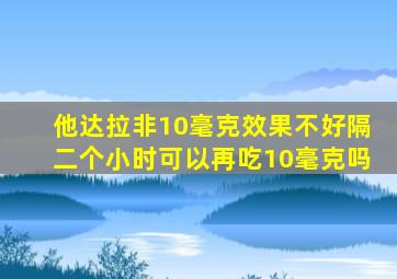 他达拉非10毫克效果不好隔二个小时可以再吃10毫克吗