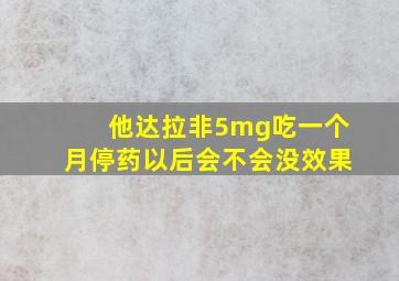 他达拉非5mg吃一个月停药以后会不会没效果