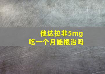 他达拉非5mg吃一个月能根治吗