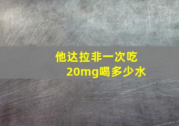 他达拉非一次吃20mg喝多少水