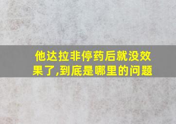 他达拉非停药后就没效果了,到底是哪里的问题