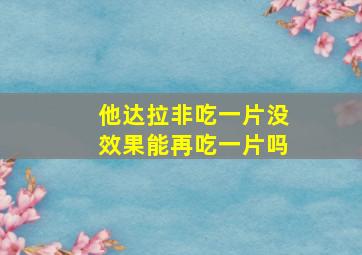 他达拉非吃一片没效果能再吃一片吗