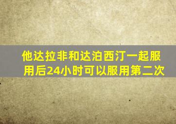 他达拉非和达泊西汀一起服用后24小时可以服用第二次