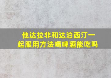 他达拉非和达泊西汀一起服用方法喝啤酒能吃吗