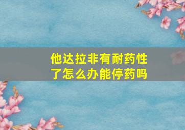 他达拉非有耐药性了怎么办能停药吗