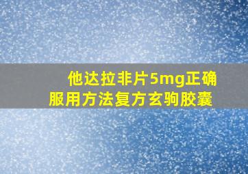 他达拉非片5mg正确服用方法复方玄驹胶囊