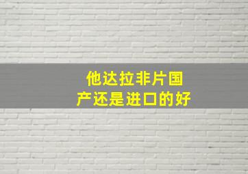 他达拉非片国产还是进口的好