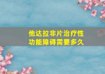 他达拉非片治疗性功能障碍需要多久