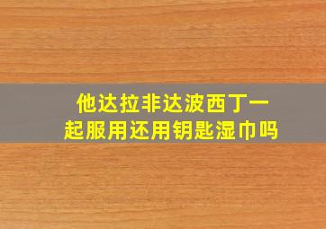 他达拉非达波西丁一起服用还用钥匙湿巾吗