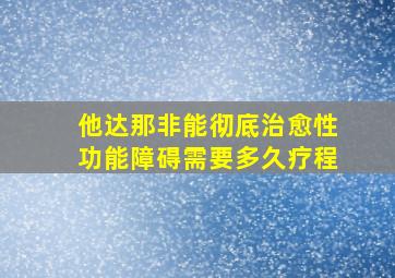 他达那非能彻底治愈性功能障碍需要多久疗程