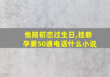 他陪初恋过生日,挂断孕妻50通电话什么小说