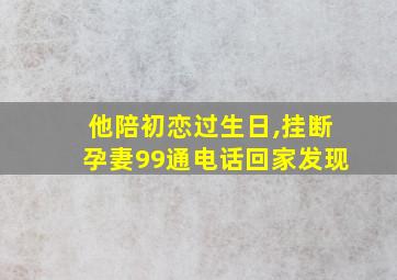 他陪初恋过生日,挂断孕妻99通电话回家发现