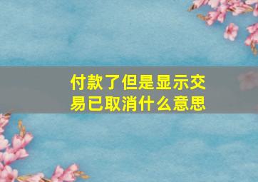 付款了但是显示交易已取消什么意思