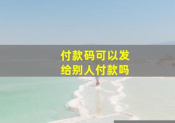 付款码可以发给别人付款吗