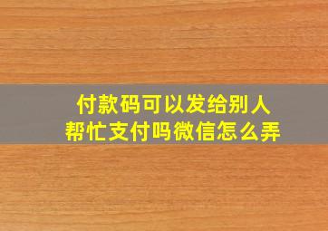 付款码可以发给别人帮忙支付吗微信怎么弄