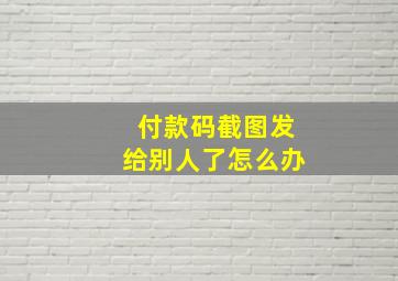 付款码截图发给别人了怎么办