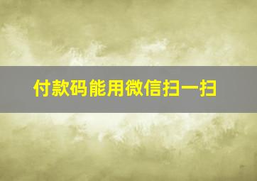 付款码能用微信扫一扫