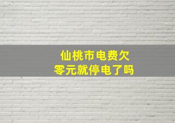 仙桃市电费欠零元就停电了吗