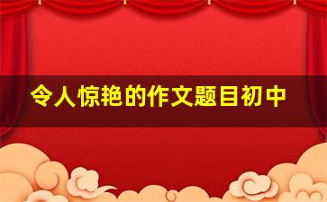 令人惊艳的作文题目初中