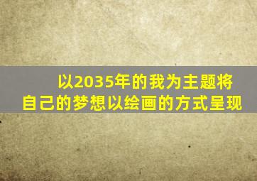 以2035年的我为主题将自己的梦想以绘画的方式呈现